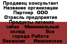 Продавец-консультант › Название организации ­ Партнер, ООО › Отрасль предприятия ­ Продукты питания, табак › Минимальный оклад ­ 33 600 - Все города Работа » Вакансии   . Ивановская обл.